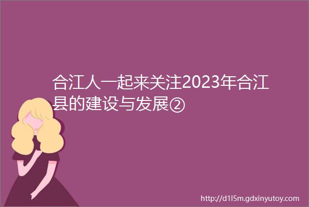 合江人一起来关注2023年合江县的建设与发展②