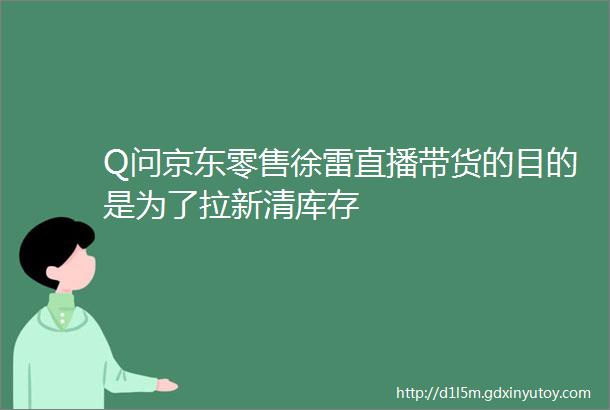 Q问京东零售徐雷直播带货的目的是为了拉新清库存