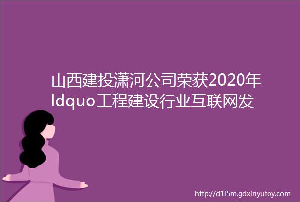 山西建投潇河公司荣获2020年ldquo工程建设行业互联网发展优秀实践案例rdquo