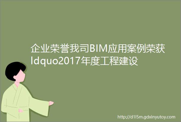 企业荣誉我司BIM应用案例荣获ldquo2017年度工程建设行业互联网发展优秀实践案例rdquo
