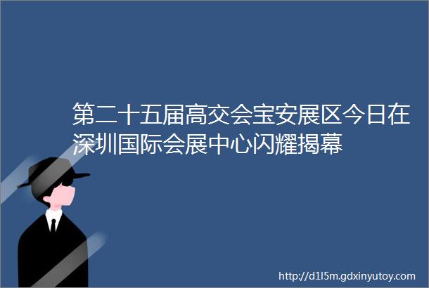 第二十五届高交会宝安展区今日在深圳国际会展中心闪耀揭幕