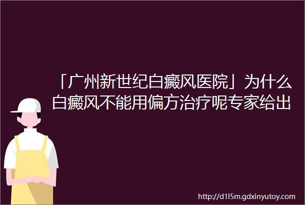 「广州新世纪白癜风医院」为什么白癜风不能用偏方治疗呢专家给出回答