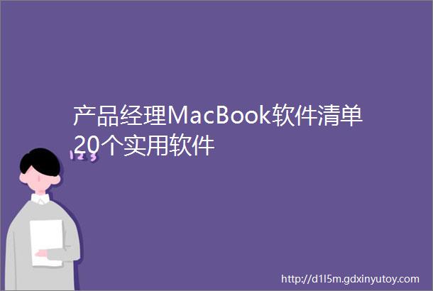 产品经理MacBook软件清单20个实用软件