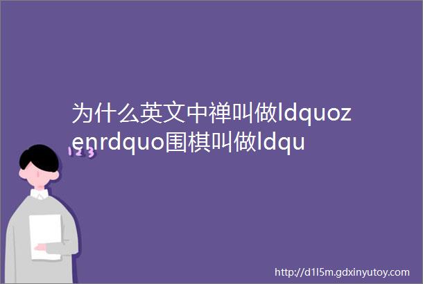 为什么英文中禅叫做ldquozenrdquo围棋叫做ldquogordquo茶叫做ldquoteardquo为何都不是汉语发音